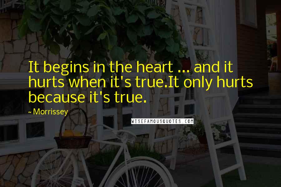 Morrissey Quotes: It begins in the heart ... and it hurts when it's true.It only hurts because it's true.