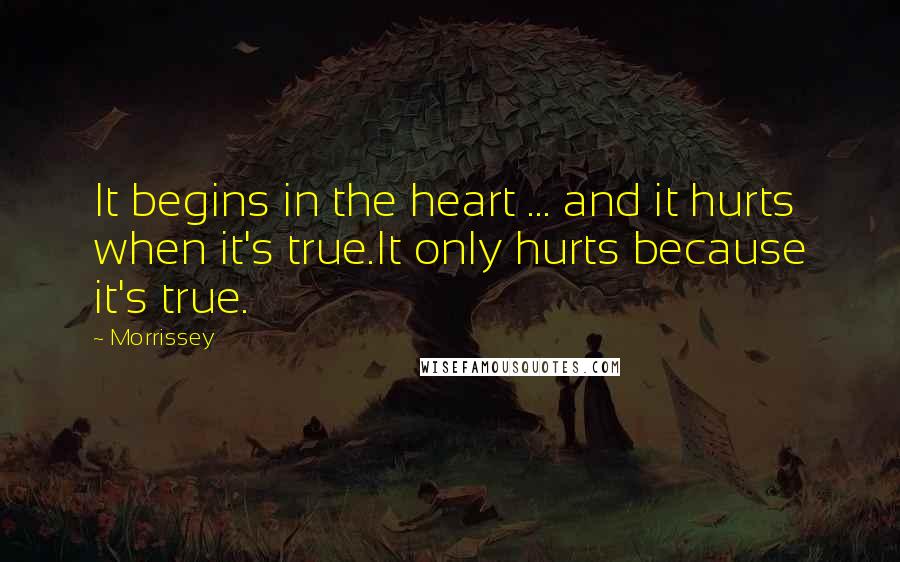 Morrissey Quotes: It begins in the heart ... and it hurts when it's true.It only hurts because it's true.