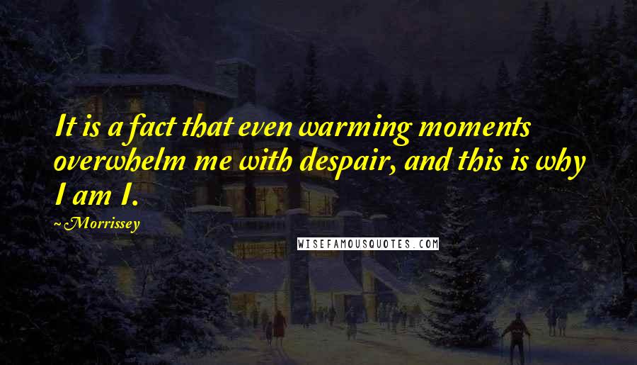Morrissey Quotes: It is a fact that even warming moments overwhelm me with despair, and this is why I am I.
