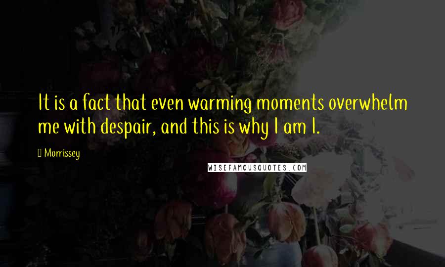 Morrissey Quotes: It is a fact that even warming moments overwhelm me with despair, and this is why I am I.