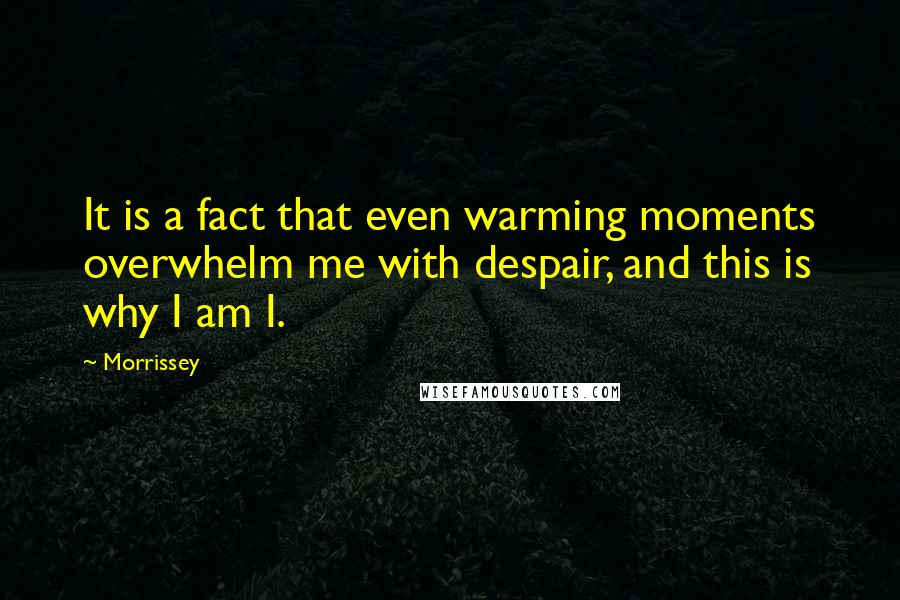 Morrissey Quotes: It is a fact that even warming moments overwhelm me with despair, and this is why I am I.