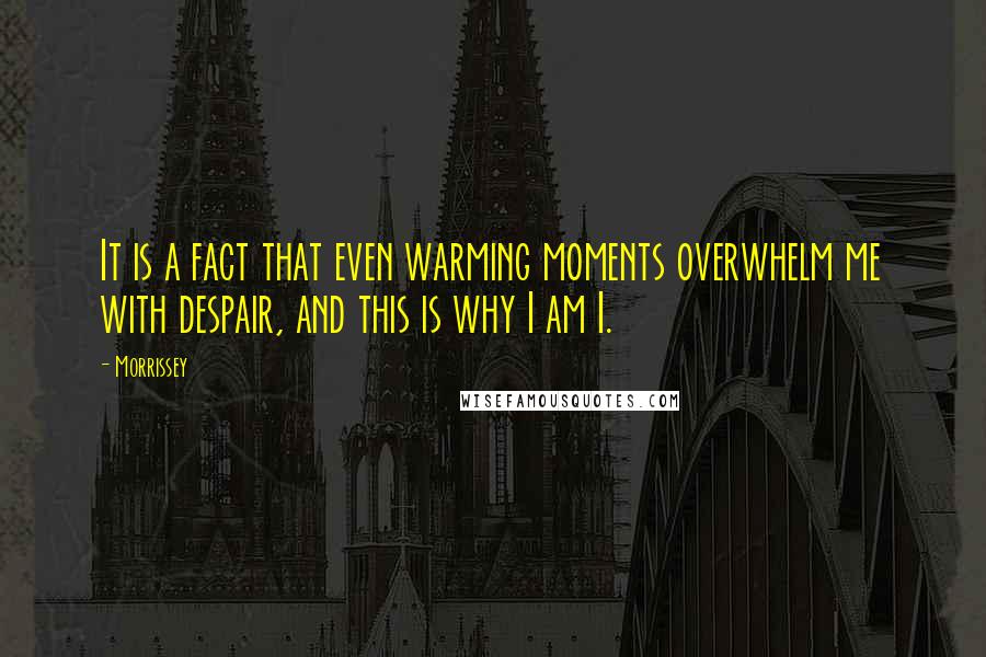 Morrissey Quotes: It is a fact that even warming moments overwhelm me with despair, and this is why I am I.