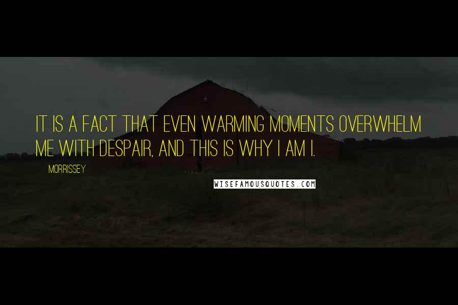 Morrissey Quotes: It is a fact that even warming moments overwhelm me with despair, and this is why I am I.