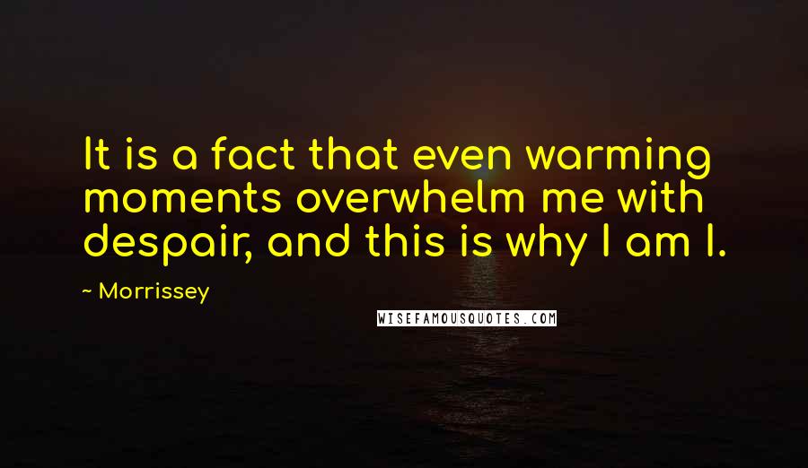 Morrissey Quotes: It is a fact that even warming moments overwhelm me with despair, and this is why I am I.