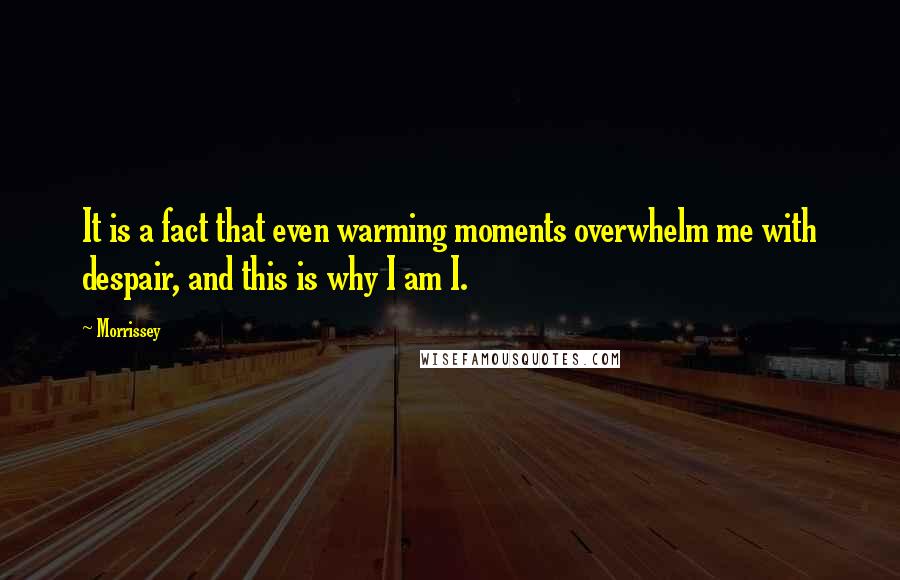 Morrissey Quotes: It is a fact that even warming moments overwhelm me with despair, and this is why I am I.