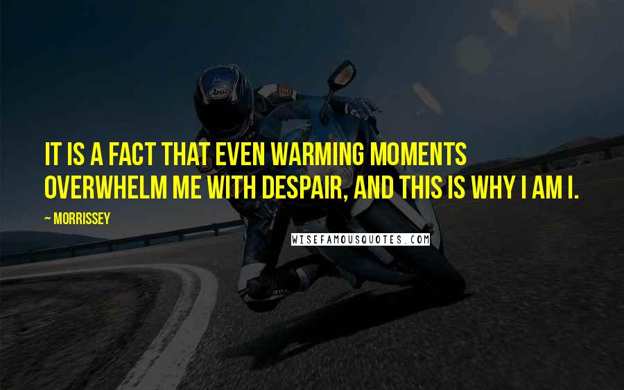 Morrissey Quotes: It is a fact that even warming moments overwhelm me with despair, and this is why I am I.