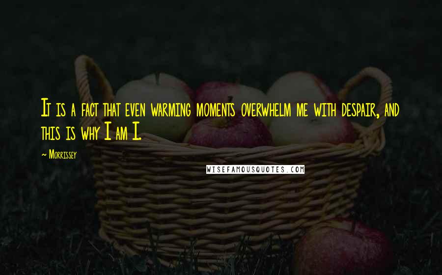 Morrissey Quotes: It is a fact that even warming moments overwhelm me with despair, and this is why I am I.