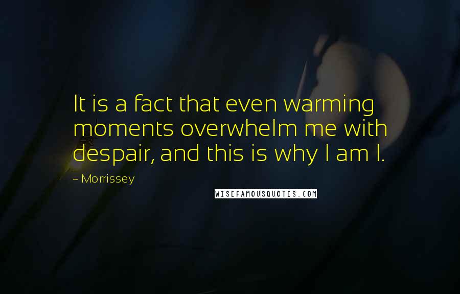 Morrissey Quotes: It is a fact that even warming moments overwhelm me with despair, and this is why I am I.