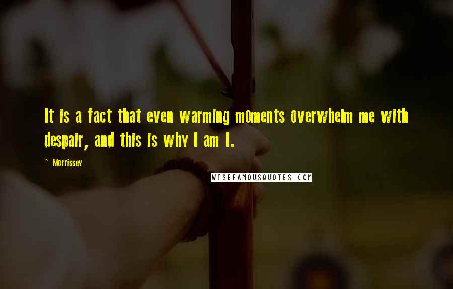 Morrissey Quotes: It is a fact that even warming moments overwhelm me with despair, and this is why I am I.