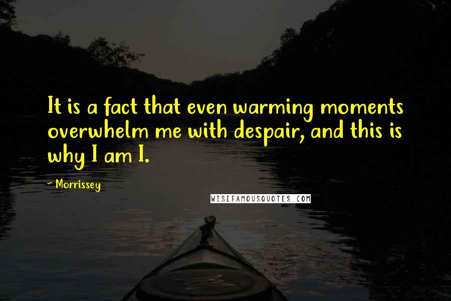 Morrissey Quotes: It is a fact that even warming moments overwhelm me with despair, and this is why I am I.