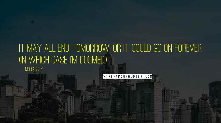 Morrissey Quotes: It may all end tomorrow, or it could go on forever (in which case I'm doomed).