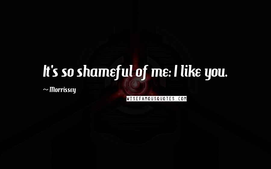 Morrissey Quotes: It's so shameful of me: I like you.