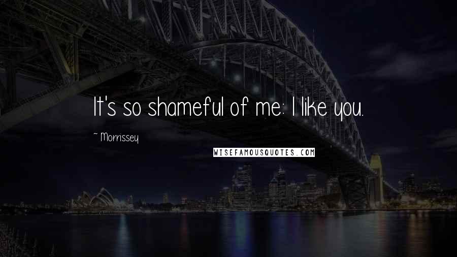 Morrissey Quotes: It's so shameful of me: I like you.