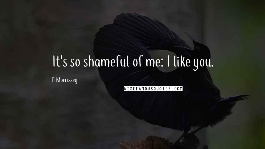 Morrissey Quotes: It's so shameful of me: I like you.