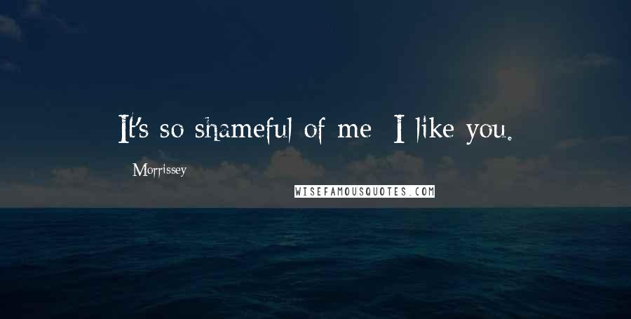 Morrissey Quotes: It's so shameful of me: I like you.