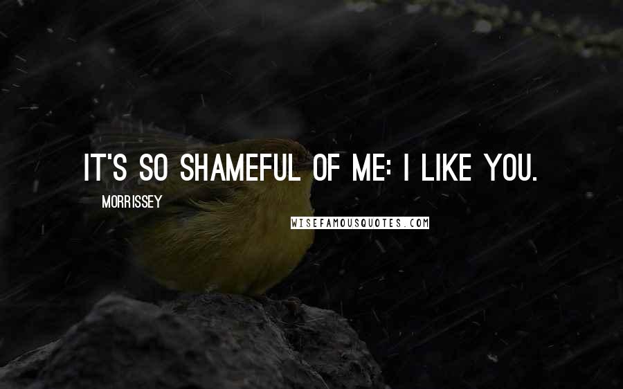 Morrissey Quotes: It's so shameful of me: I like you.