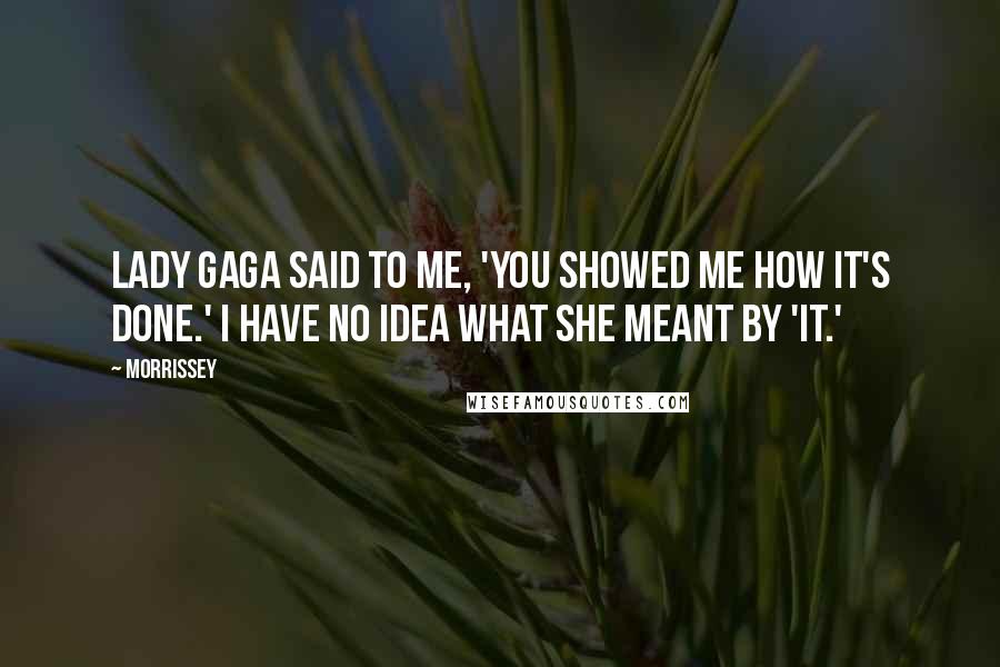 Morrissey Quotes: Lady Gaga said to me, 'You showed me how it's done.' I have no idea what she meant by 'it.'