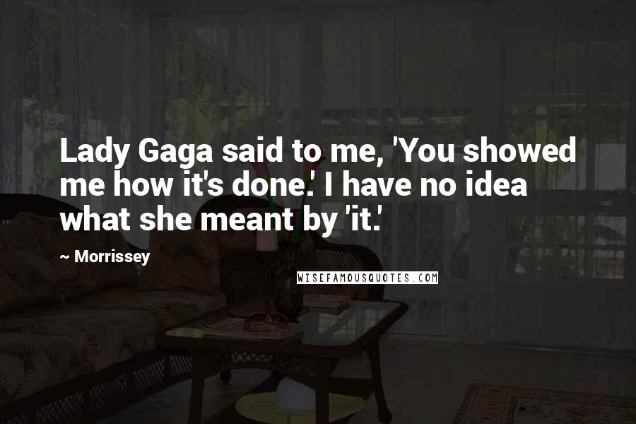 Morrissey Quotes: Lady Gaga said to me, 'You showed me how it's done.' I have no idea what she meant by 'it.'