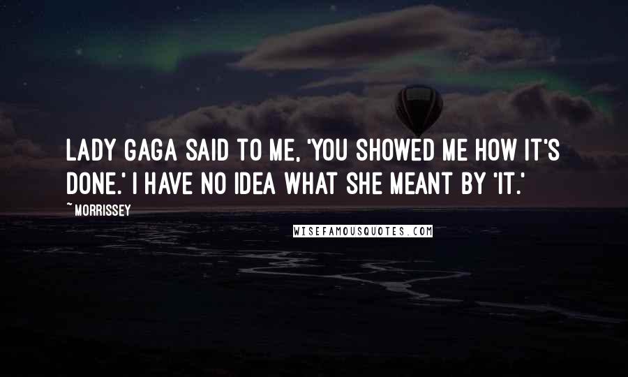 Morrissey Quotes: Lady Gaga said to me, 'You showed me how it's done.' I have no idea what she meant by 'it.'