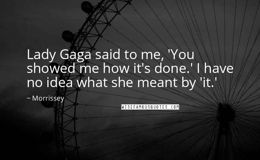 Morrissey Quotes: Lady Gaga said to me, 'You showed me how it's done.' I have no idea what she meant by 'it.'