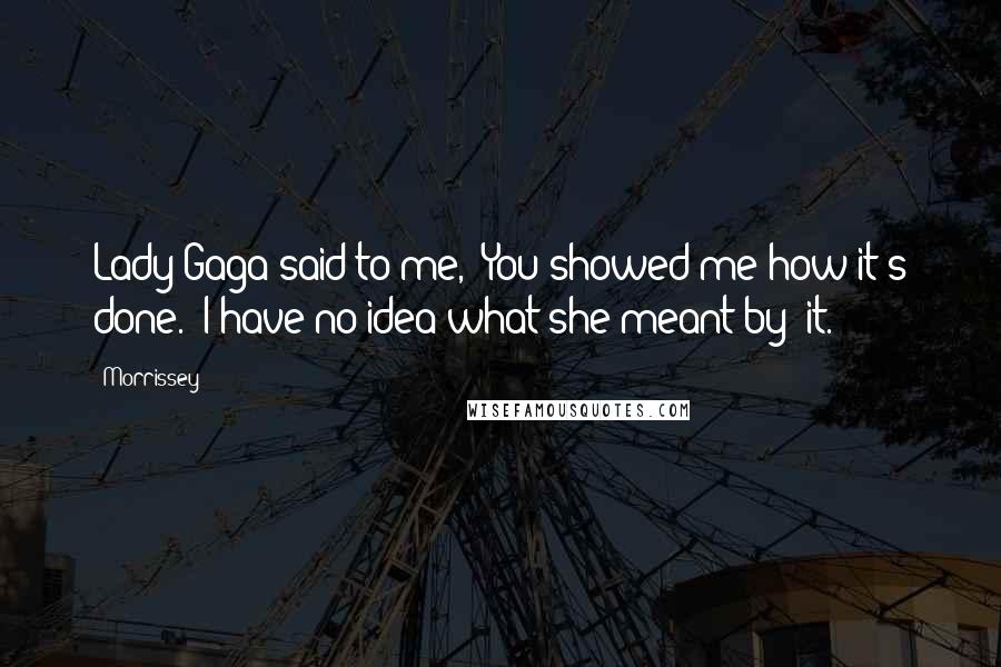 Morrissey Quotes: Lady Gaga said to me, 'You showed me how it's done.' I have no idea what she meant by 'it.'
