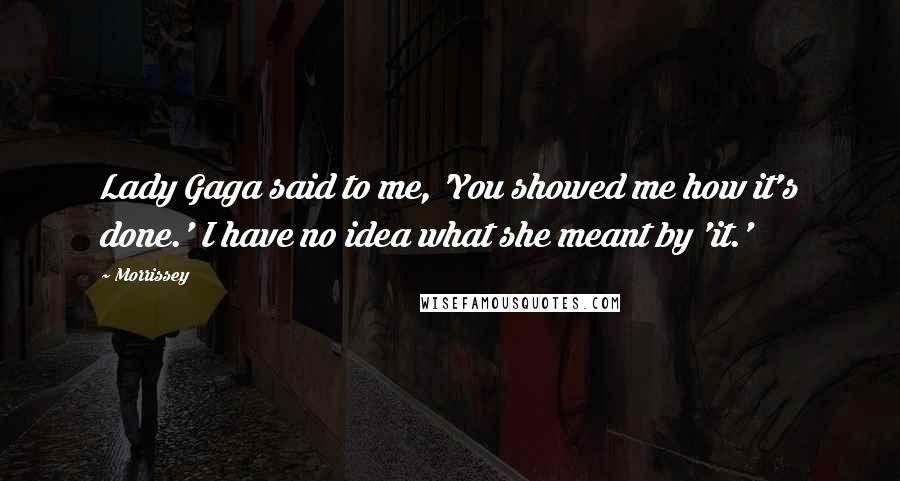 Morrissey Quotes: Lady Gaga said to me, 'You showed me how it's done.' I have no idea what she meant by 'it.'