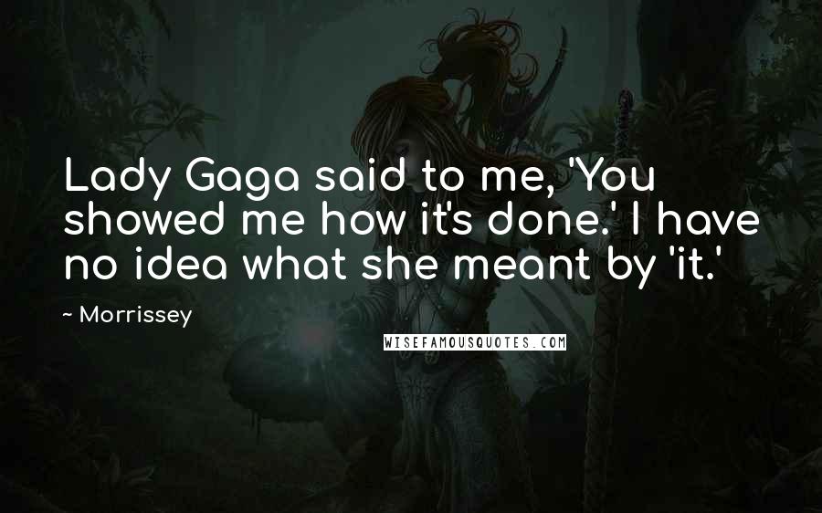 Morrissey Quotes: Lady Gaga said to me, 'You showed me how it's done.' I have no idea what she meant by 'it.'