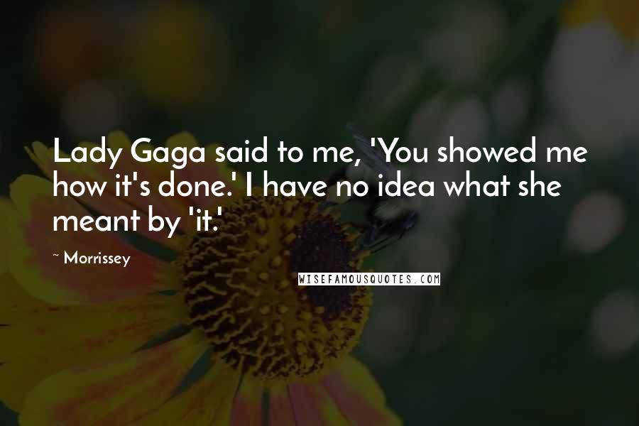 Morrissey Quotes: Lady Gaga said to me, 'You showed me how it's done.' I have no idea what she meant by 'it.'