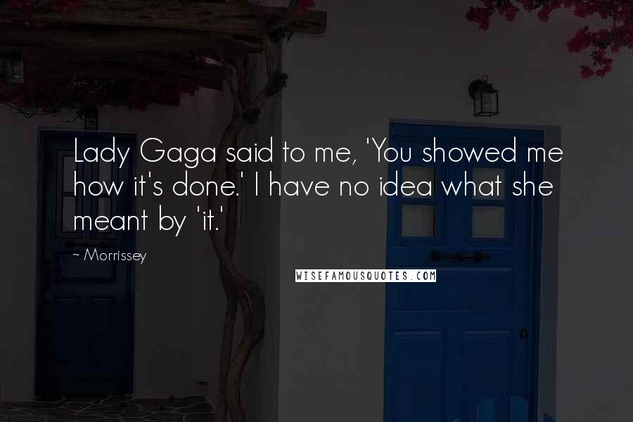 Morrissey Quotes: Lady Gaga said to me, 'You showed me how it's done.' I have no idea what she meant by 'it.'