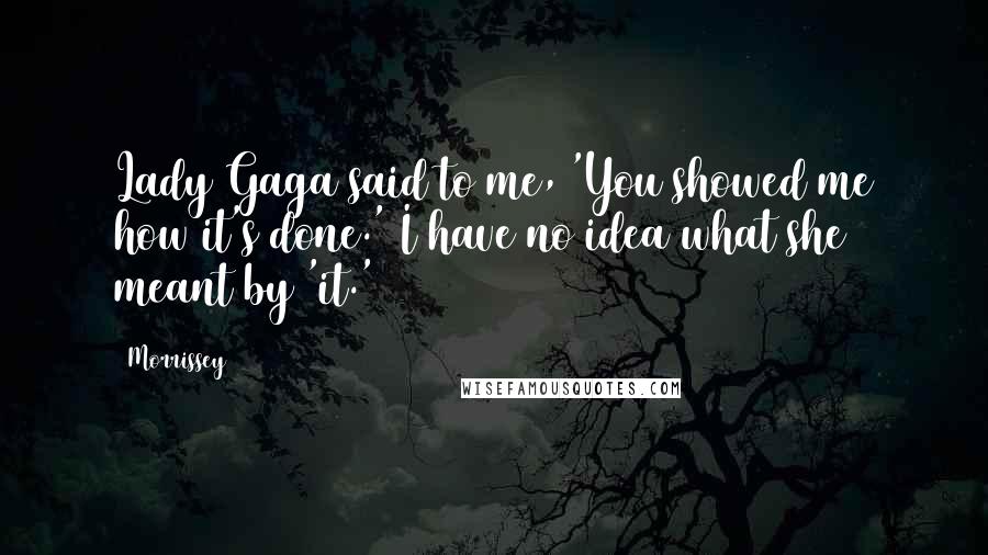 Morrissey Quotes: Lady Gaga said to me, 'You showed me how it's done.' I have no idea what she meant by 'it.'