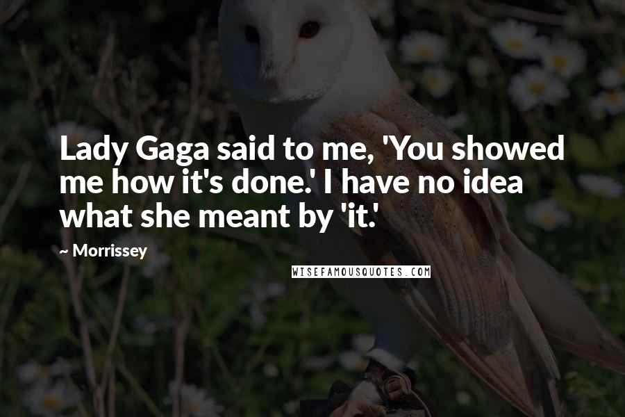 Morrissey Quotes: Lady Gaga said to me, 'You showed me how it's done.' I have no idea what she meant by 'it.'