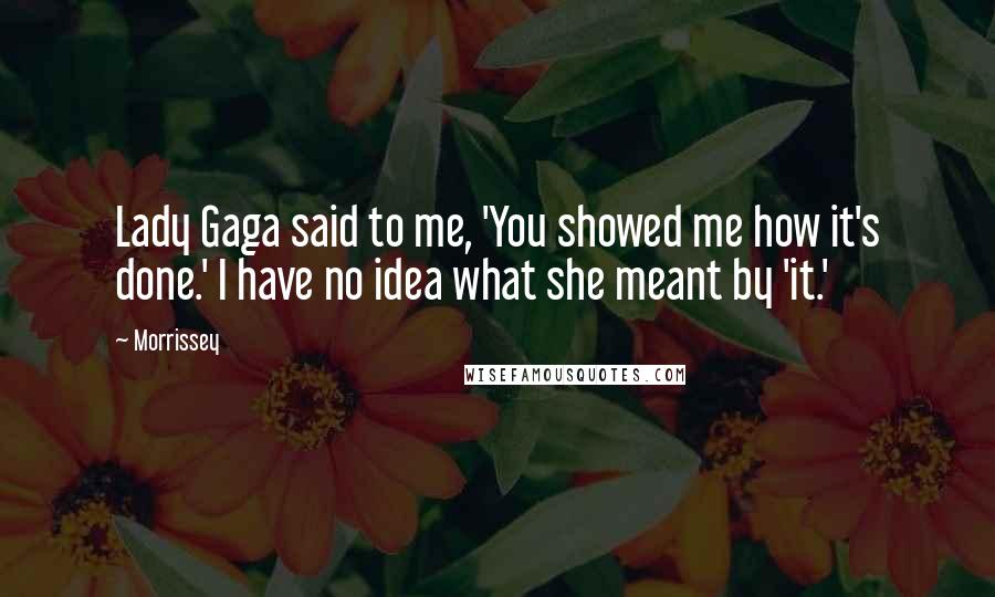 Morrissey Quotes: Lady Gaga said to me, 'You showed me how it's done.' I have no idea what she meant by 'it.'