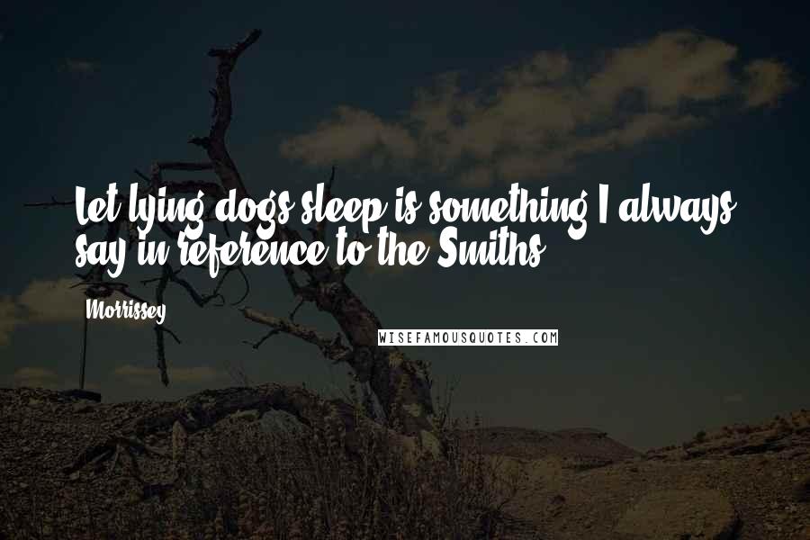 Morrissey Quotes: Let lying dogs sleep is something I always say in reference to the Smiths.