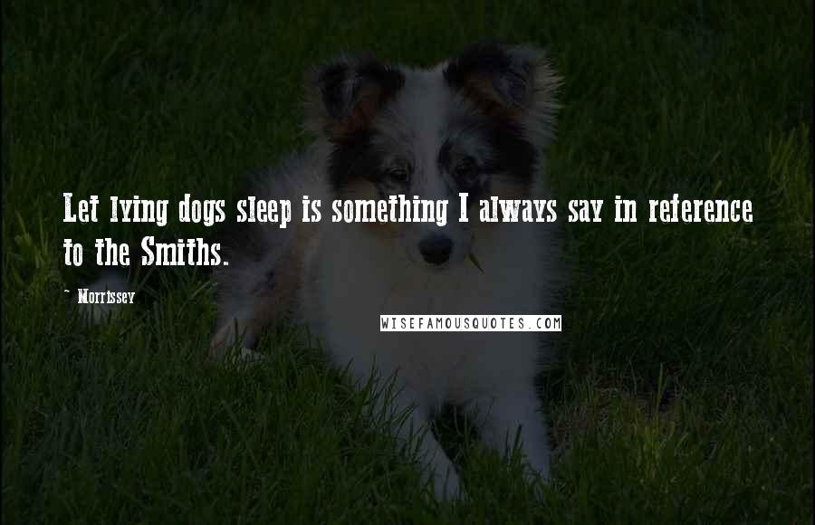 Morrissey Quotes: Let lying dogs sleep is something I always say in reference to the Smiths.