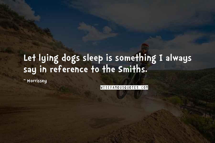Morrissey Quotes: Let lying dogs sleep is something I always say in reference to the Smiths.