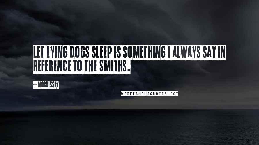Morrissey Quotes: Let lying dogs sleep is something I always say in reference to the Smiths.