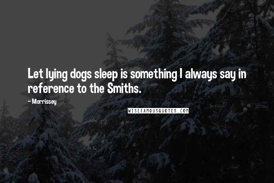 Morrissey Quotes: Let lying dogs sleep is something I always say in reference to the Smiths.