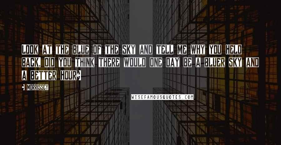 Morrissey Quotes: Look at the blue of the sky and tell me why you held back. Did you think there would one day be a bluer sky and a better hour?