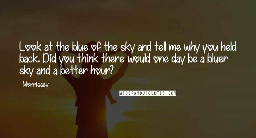 Morrissey Quotes: Look at the blue of the sky and tell me why you held back. Did you think there would one day be a bluer sky and a better hour?