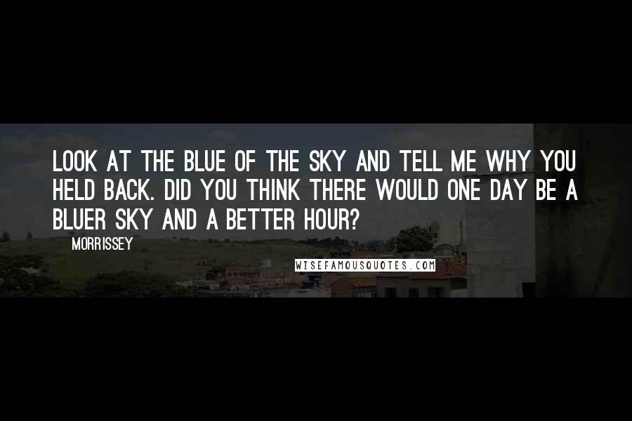 Morrissey Quotes: Look at the blue of the sky and tell me why you held back. Did you think there would one day be a bluer sky and a better hour?