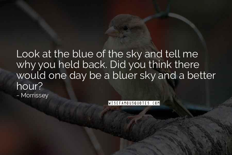 Morrissey Quotes: Look at the blue of the sky and tell me why you held back. Did you think there would one day be a bluer sky and a better hour?