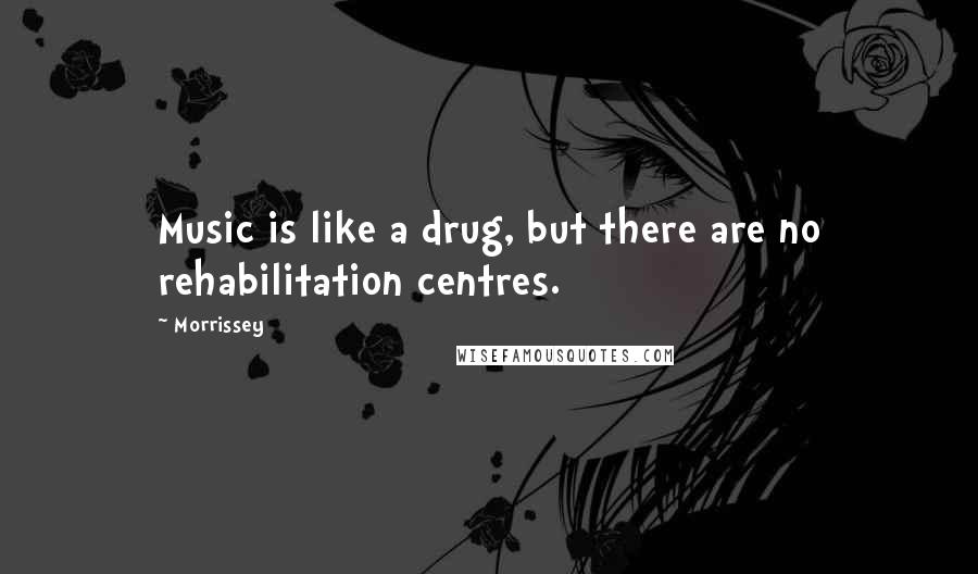 Morrissey Quotes: Music is like a drug, but there are no rehabilitation centres.