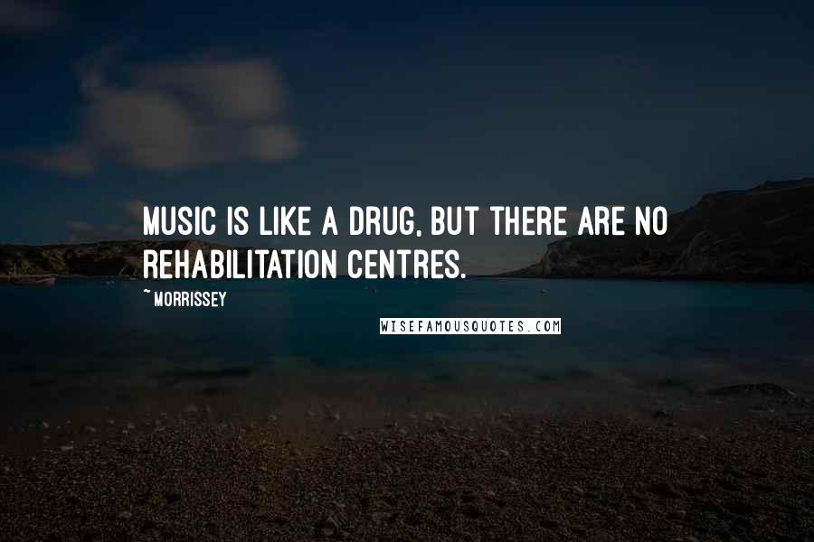 Morrissey Quotes: Music is like a drug, but there are no rehabilitation centres.