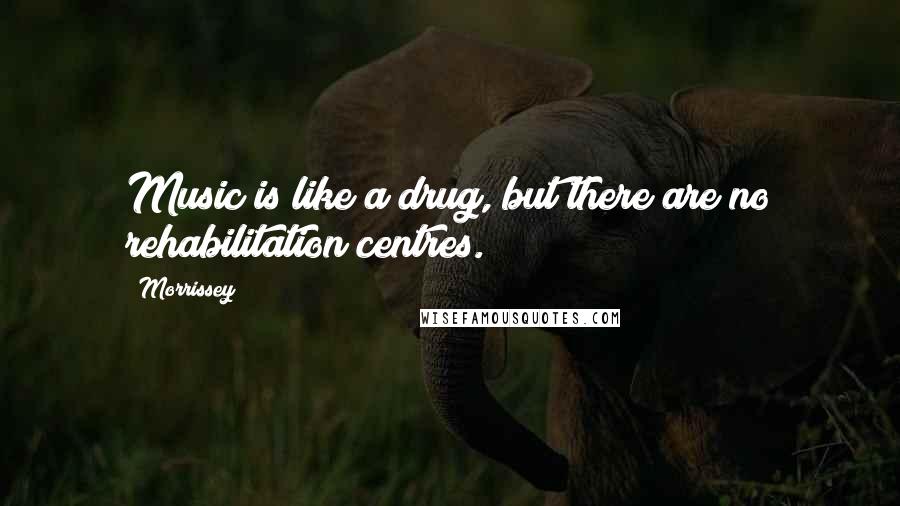 Morrissey Quotes: Music is like a drug, but there are no rehabilitation centres.