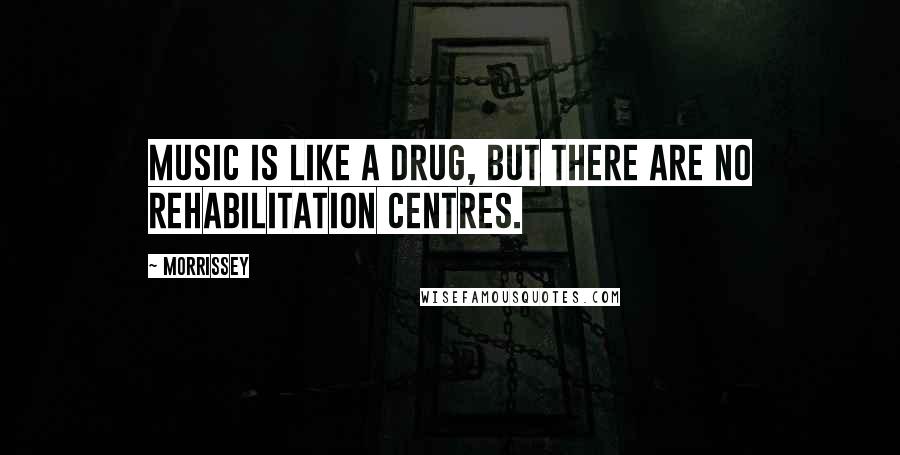 Morrissey Quotes: Music is like a drug, but there are no rehabilitation centres.