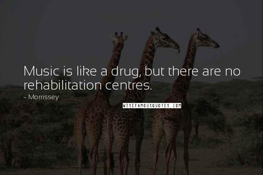 Morrissey Quotes: Music is like a drug, but there are no rehabilitation centres.