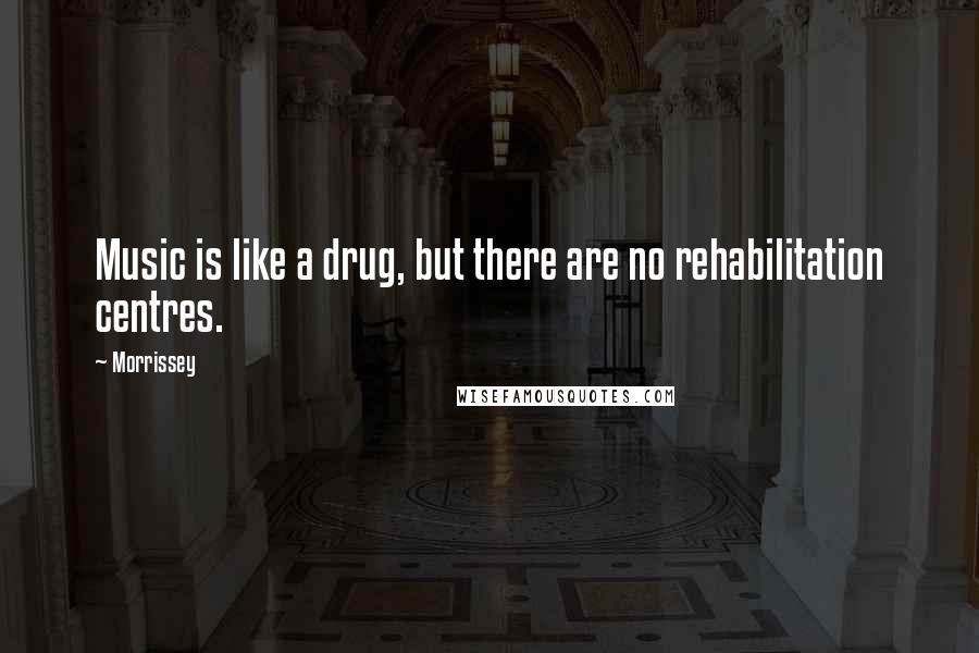 Morrissey Quotes: Music is like a drug, but there are no rehabilitation centres.