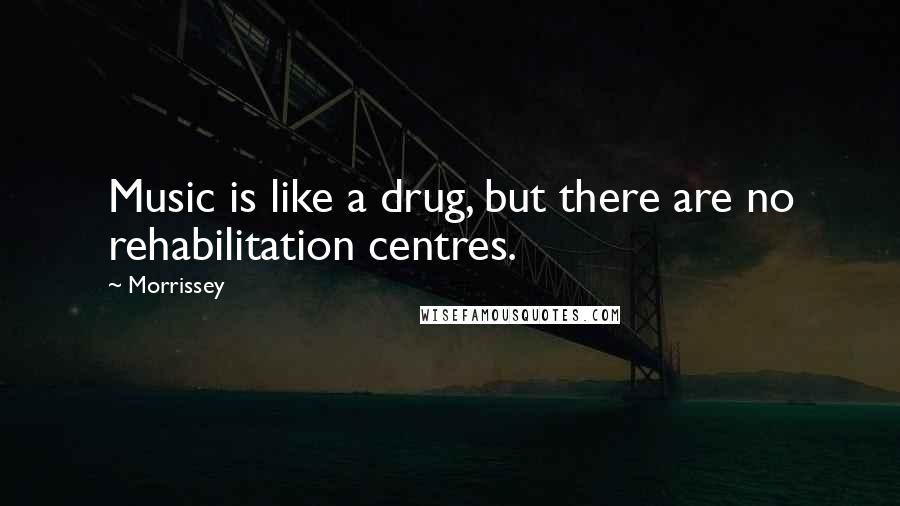 Morrissey Quotes: Music is like a drug, but there are no rehabilitation centres.
