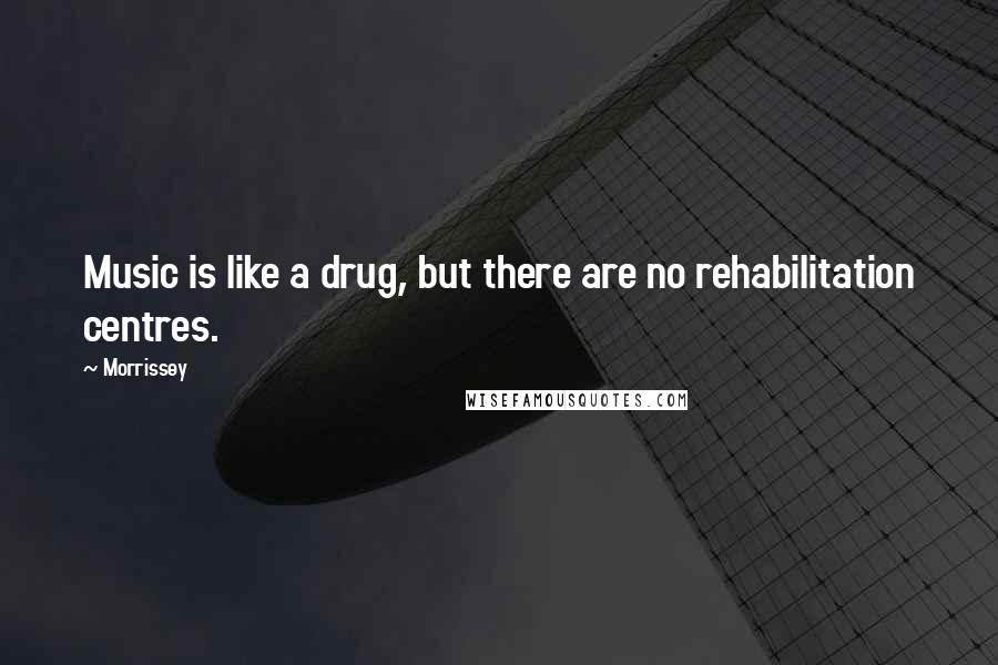 Morrissey Quotes: Music is like a drug, but there are no rehabilitation centres.
