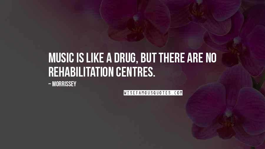 Morrissey Quotes: Music is like a drug, but there are no rehabilitation centres.